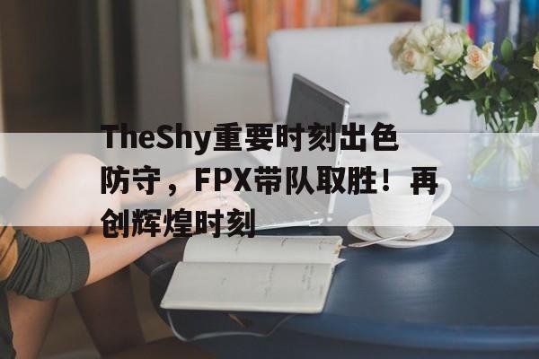 TheShy重要时刻出色防守，FPX带队取胜！再创辉煌时刻的简单介绍-爱游戏aiyouxi首页