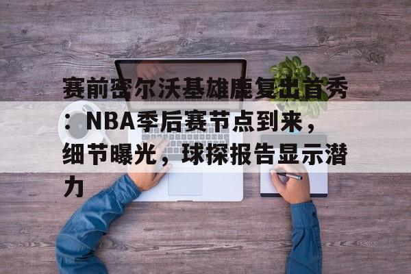 关于赛前密尔沃基雄鹿复出首秀：NBA季后赛节点到来，细节曝光，球探报告显示潜力的信息-爱游戏数据中心