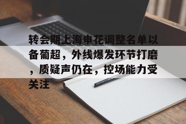 转会期上海申花调整名单以备葡超，外线爆发环节打磨，质疑声仍在，控场能力受关注的简单介绍-爱游戏